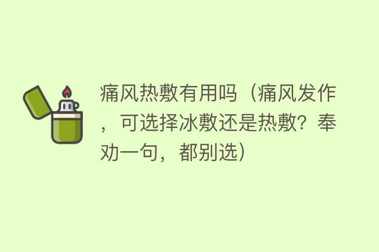 痛风热敷有用吗（痛风发作，可选择冰敷还是热敷？奉劝一句，都别选）