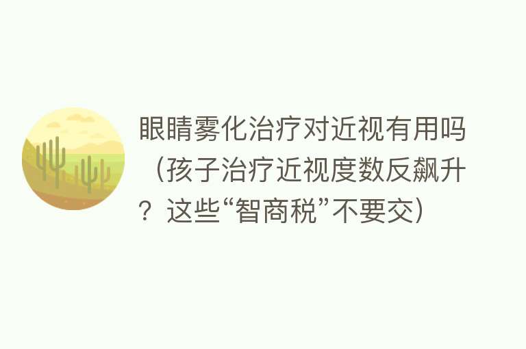 眼睛雾化治疗对近视有用吗（孩子治疗近视度数反飙升？这些“智商税”不要交）