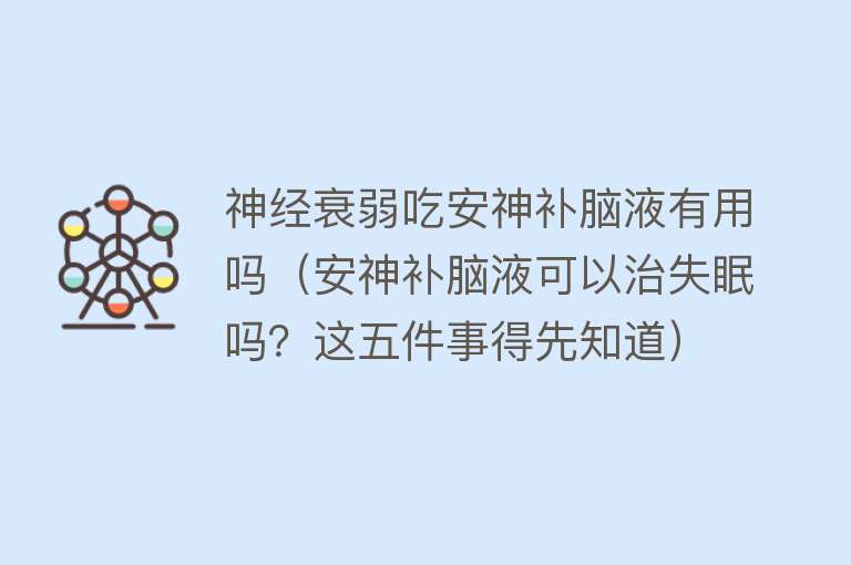 神经衰弱吃安神补脑液有用吗（安神补脑液可以治失眠吗？这五件事得先知道）