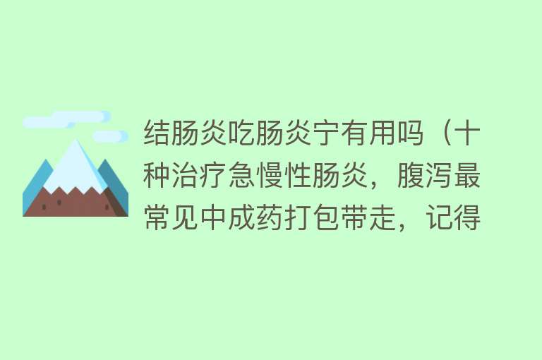 结肠炎吃肠炎宁有用吗（十种治疗急慢性肠炎，腹泻最常见中成药打包带走，记得收藏）