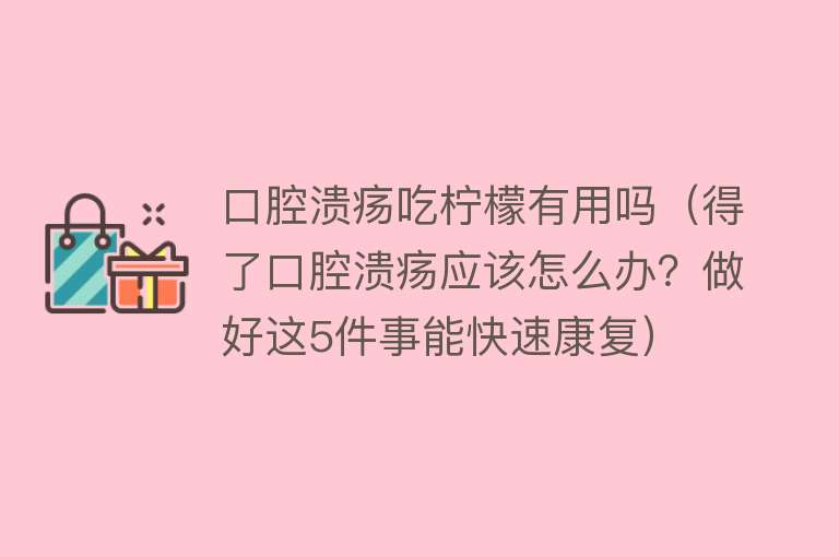 口腔溃疡吃柠檬有用吗（得了口腔溃疡应该怎么办？做好这5件事能快速康复）