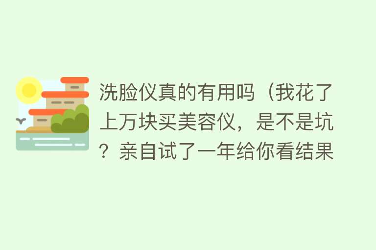 洗脸仪真的有用吗（我花了上万块买美容仪，是不是坑？亲自试了一年给你看结果）