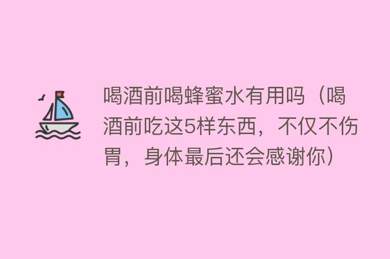 喝酒前喝蜂蜜水有用吗（喝酒前吃这5样东西，不仅不伤胃，身体最后还会感谢你）