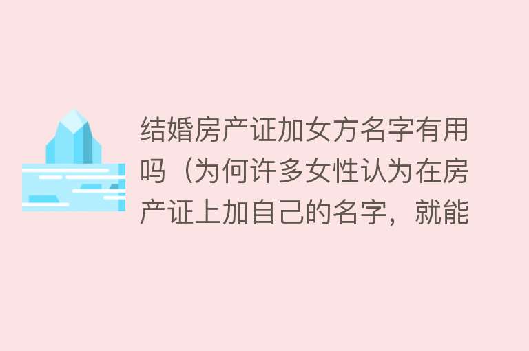 结婚房产证加女方名字有用吗（为何许多女性认为在房产证上加自己的名字，就能获得保障？）