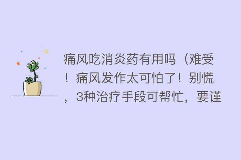 痛风吃消炎药有用吗（难受！痛风发作太可怕了！别慌，3种治疗手段可帮忙，要谨记）