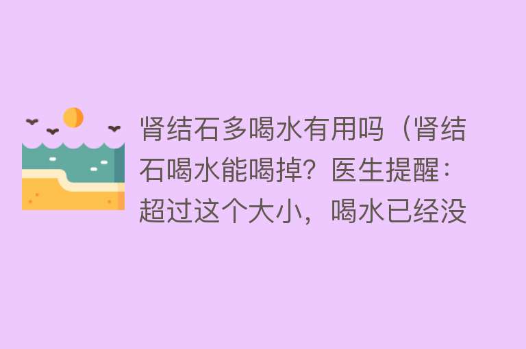 肾结石多喝水有用吗（肾结石喝水能喝掉？医生提醒：超过这个大小，喝水已经没用了）