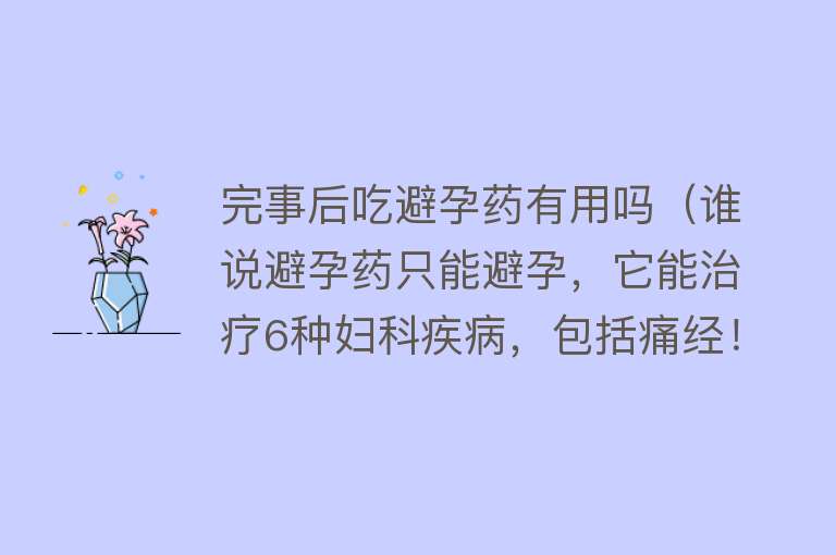 完事后吃避孕药有用吗（谁说避孕药只能避孕，它能治疗6种妇科疾病，包括痛经！）