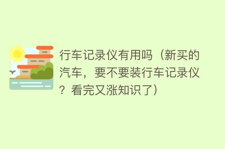 行车记录仪有用吗（新买的汽车，要不要装行车记录仪？看完又涨知识了）