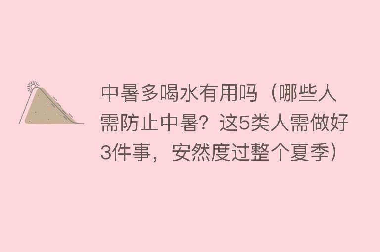 中暑多喝水有用吗（哪些人需防止中暑？这5类人需做好3件事，安然度过整个夏季）