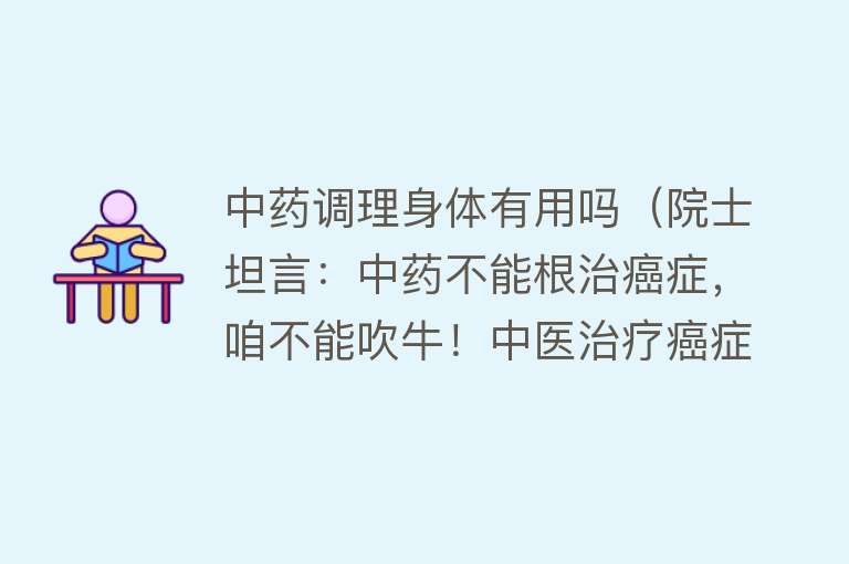 中药调理身体有用吗（院士坦言：中药不能根治癌症，咱不能吹牛！中医治疗癌症靠谱吗？）