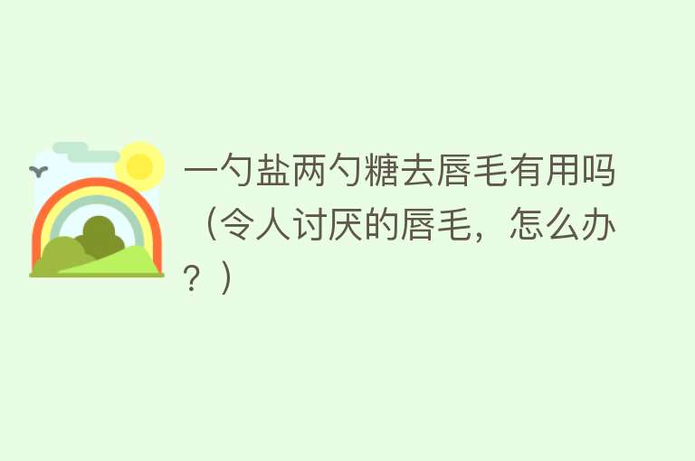 一勺盐两勺糖去唇毛有用吗（令人讨厌的唇毛，怎么办？）