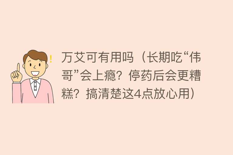 万艾可有用吗（长期吃“伟哥”会上瘾？停药后会更糟糕？搞清楚这4点放心用）