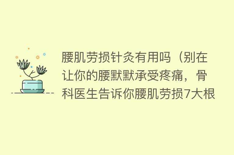 腰肌劳损针灸有用吗（别在让你的腰默默承受疼痛，骨科医生告诉你腰肌劳损7大根治方法）