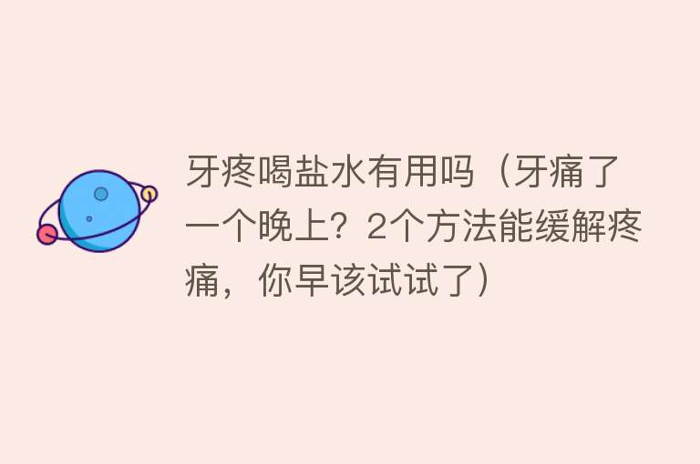 牙疼喝盐水有用吗（牙痛了一个晚上？2个方法能缓解疼痛，你早该试试了）