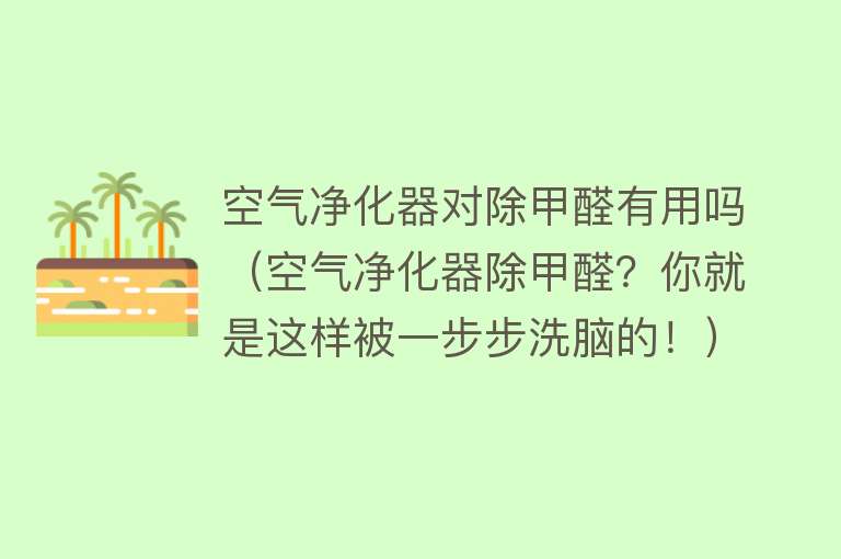 空气净化器对除甲醛有用吗（空气净化器除甲醛？你就是这样被一步步洗脑的！）