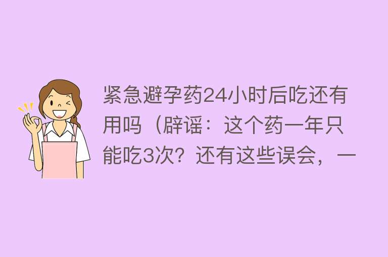 紧急避孕药24小时后吃还有用吗（辟谣：这个药一年只能吃3次？还有这些误会，一文都说清）