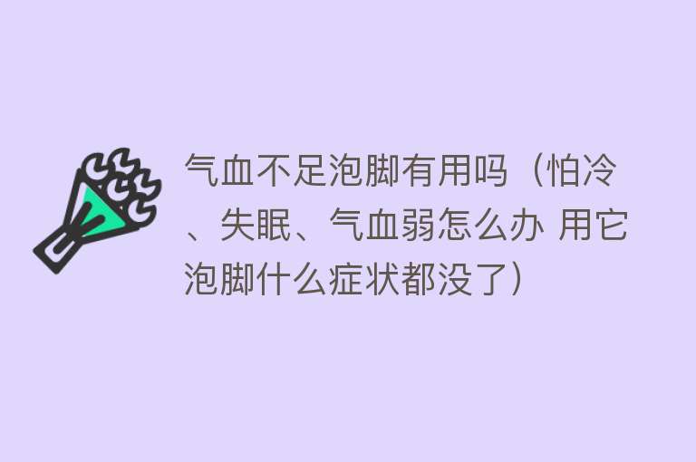 气血不足泡脚有用吗（怕冷、失眠、气血弱怎么办 用它泡脚什么症状都没了）