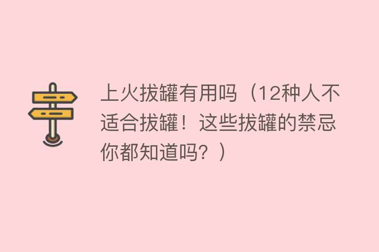 上火拔罐有用吗（12种人不适合拔罐！这些拔罐的禁忌你都知道吗？）