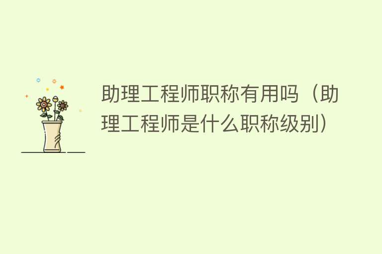 助理工程师职称有用吗（助理工程师是什么职称级别）