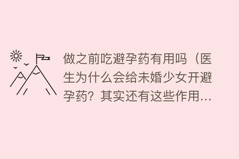 做之前吃避孕药有用吗（医生为什么会给未婚少女开避孕药？其实还有这些作用…）