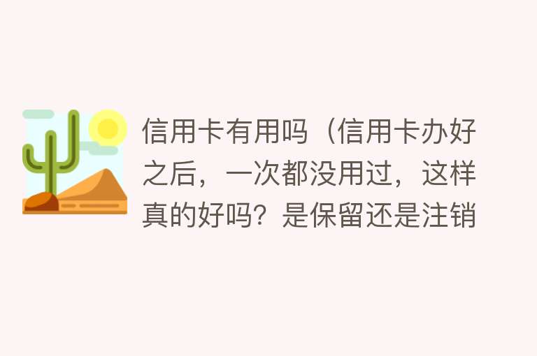 信用卡有用吗（信用卡办好之后，一次都没用过，这样真的好吗？是保留还是注销？）