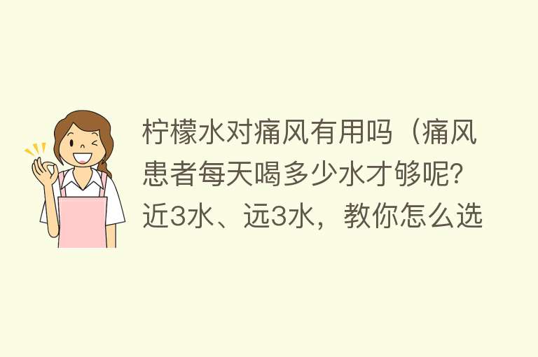 柠檬水对痛风有用吗（痛风患者每天喝多少水才够呢？近3水、远3水，教你怎么选择）