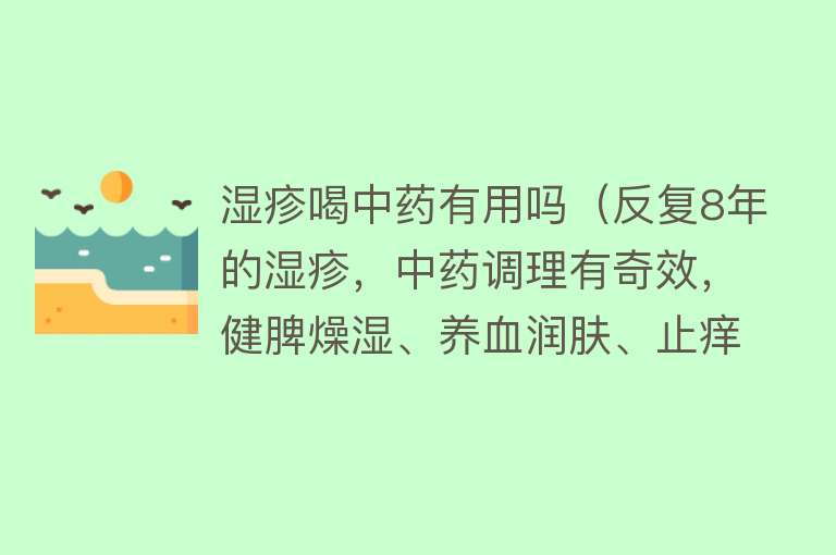 湿疹喝中药有用吗（反复8年的湿疹，中药调理有奇效，健脾燥湿、养血润肤、止痒）