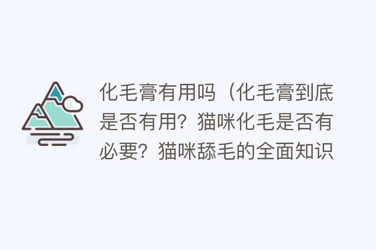 化毛膏有用吗（化毛膏到底是否有用？猫咪化毛是否有必要？猫咪舔毛的全面知识）