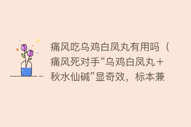 痛风吃乌鸡白凤丸有用吗（痛风死对手“乌鸡白凤丸＋秋水仙碱”显奇效，标本兼治，相得益彰）