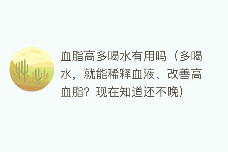 血脂高多喝水有用吗（多喝水，就能稀释血液、改善高血脂？现在知道还不晚）