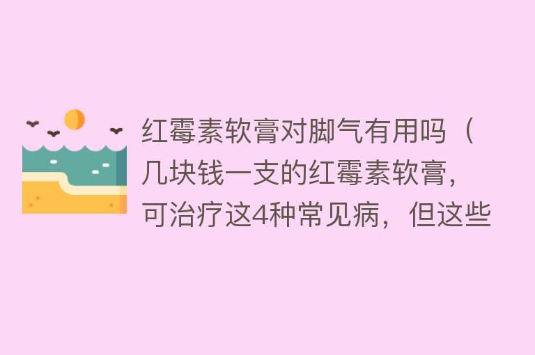 红霉素软膏对脚气有用吗（几块钱一支的红霉素软膏，可治疗这4种常见病，但这些情况别滥用）