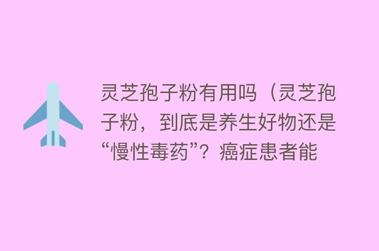 灵芝孢子粉有用吗（灵芝孢子粉，到底是养生好物还是“慢性毒药”？癌症患者能吃吗？）