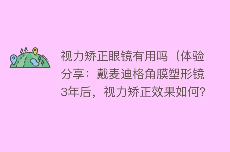 视力矫正眼镜有用吗（体验分享：戴麦迪格角膜塑形镜3年后，视力矫正效果如何？）