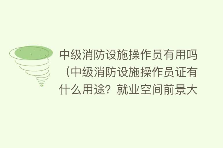 中级消防设施操作员有用吗（中级消防设施操作员证有什么用途？就业空间前景大不大）