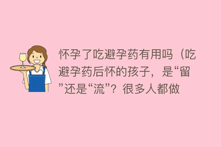 怀孕了吃避孕药有用吗（吃避孕药后怀的孩子，是“留”还是“流”？很多人都做错了）