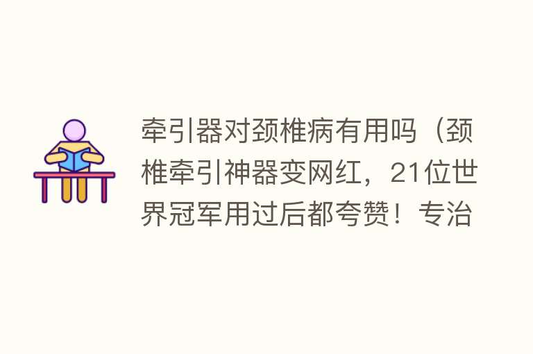 牵引器对颈椎病有用吗（颈椎牵引神器变网红，21位世界冠军用过后都夸赞！专治颈椎不适）