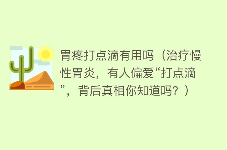 胃疼打点滴有用吗（治疗慢性胃炎，有人偏爱“打点滴”，背后真相你知道吗？）