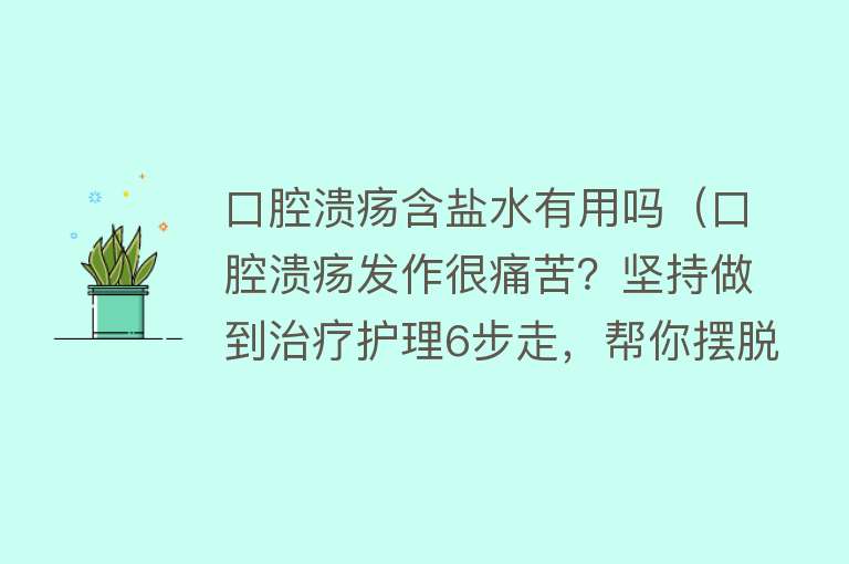 口腔溃疡含盐水有用吗（口腔溃疡发作很痛苦？坚持做到治疗护理6步走，帮你摆脱痛苦）