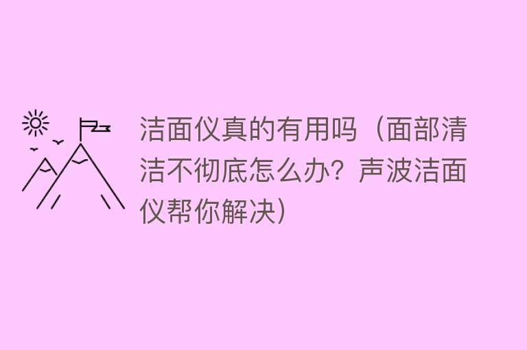 洁面仪真的有用吗（面部清洁不彻底怎么办？声波洁面仪帮你解决）