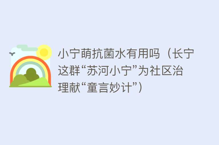 小宁萌抗菌水有用吗（长宁这群“苏河小宁”为社区治理献“童言妙计”）