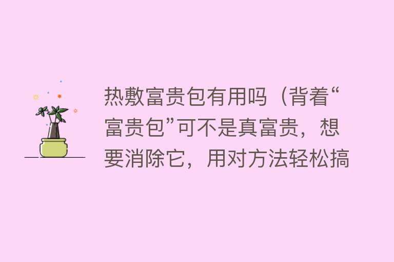 热敷富贵包有用吗（背着“富贵包”可不是真富贵，想要消除它，用对方法轻松搞定）