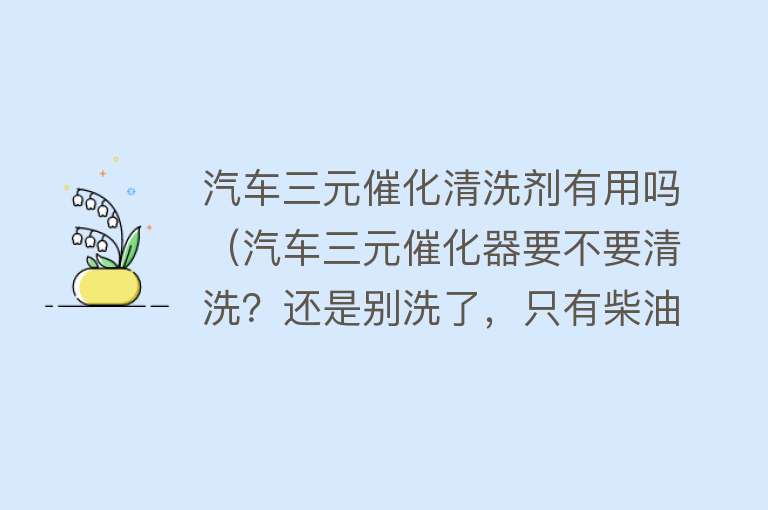 汽车三元催化清洗剂有用吗（汽车三元催化器要不要清洗？还是别洗了，只有柴油车才需要清洗）