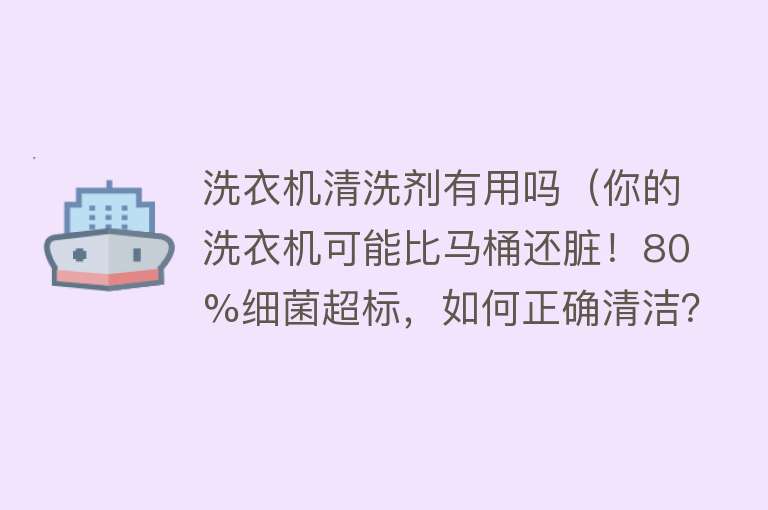 洗衣机清洗剂有用吗（你的洗衣机可能比马桶还脏！80%细菌超标，如何正确清洁？）