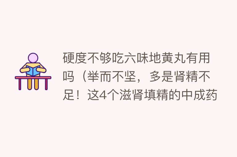 硬度不够吃六味地黄丸有用吗（举而不坚，多是肾精不足！这4个滋肾填精的中成药，补肾不走弯路）