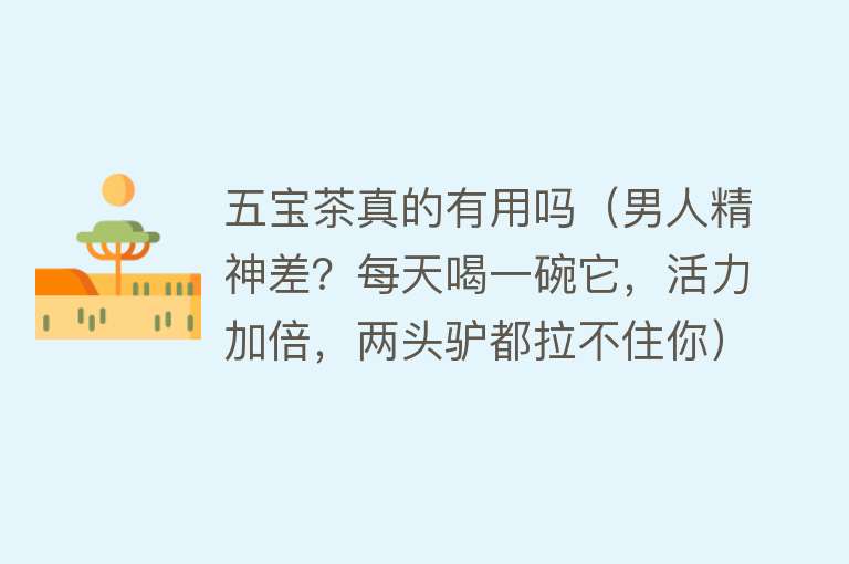 五宝茶真的有用吗（男人精神差？每天喝一碗它，活力加倍，两头驴都拉不住你）