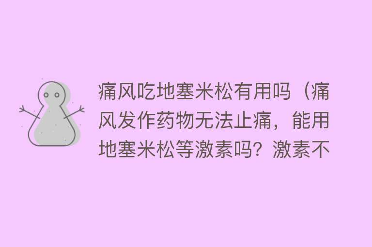 痛风吃地塞米松有用吗（痛风发作药物无法止痛，能用地塞米松等激素吗？激素不能长期用）