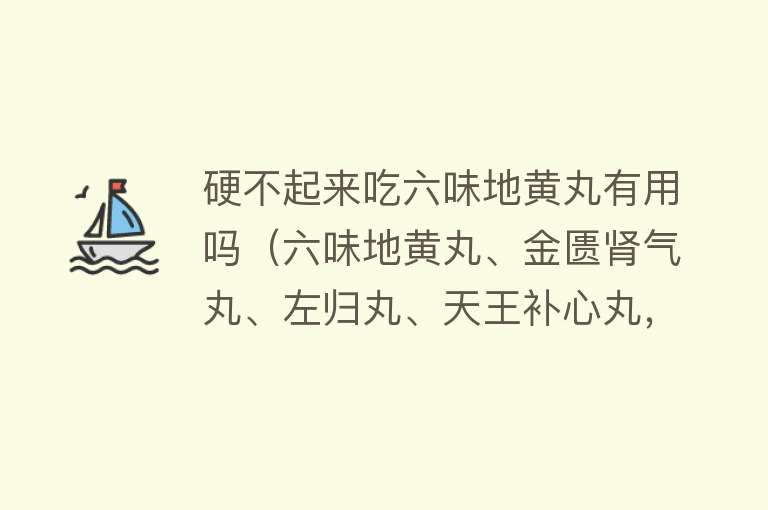 硬不起来吃六味地黄丸有用吗（六味地黄丸、金匮肾气丸、左归丸、天王补心丸，对男性有何作用？）