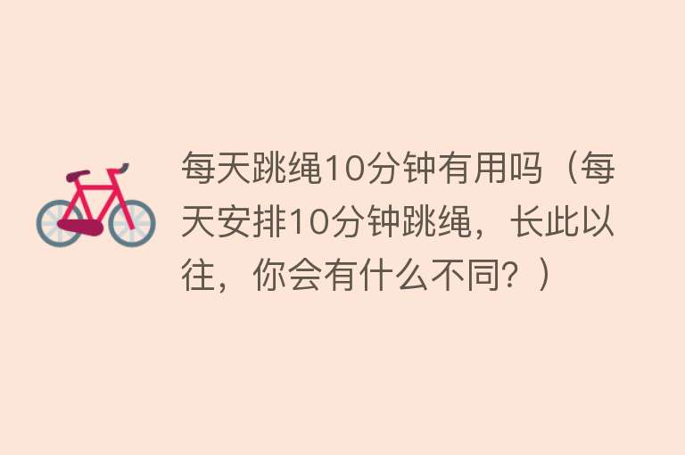 每天跳绳10分钟有用吗（每天安排10分钟跳绳，长此以往，你会有什么不同？）