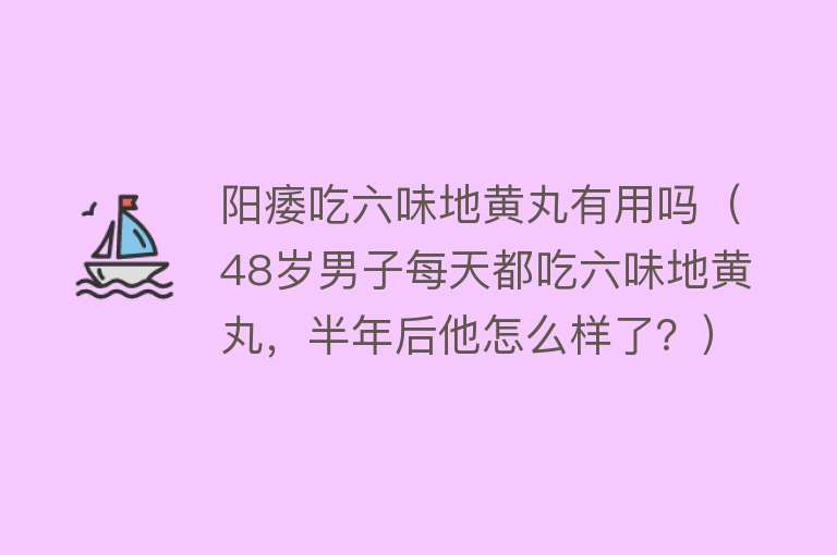 阳痿吃六味地黄丸有用吗（48岁男子每天都吃六味地黄丸，半年后他怎么样了？）