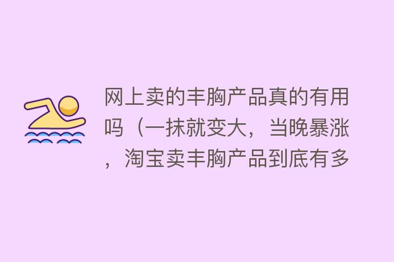 网上卖的丰胸产品真的有用吗（一抹就变大，当晚暴涨，淘宝卖丰胸产品到底有多夸张）